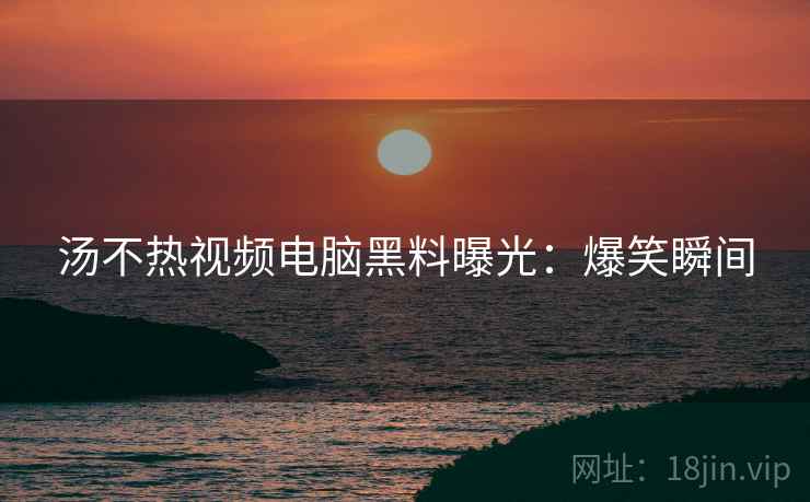 汤不热视频电脑黑料曝光：爆笑瞬间