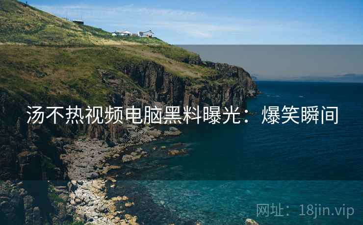 汤不热视频电脑黑料曝光：爆笑瞬间