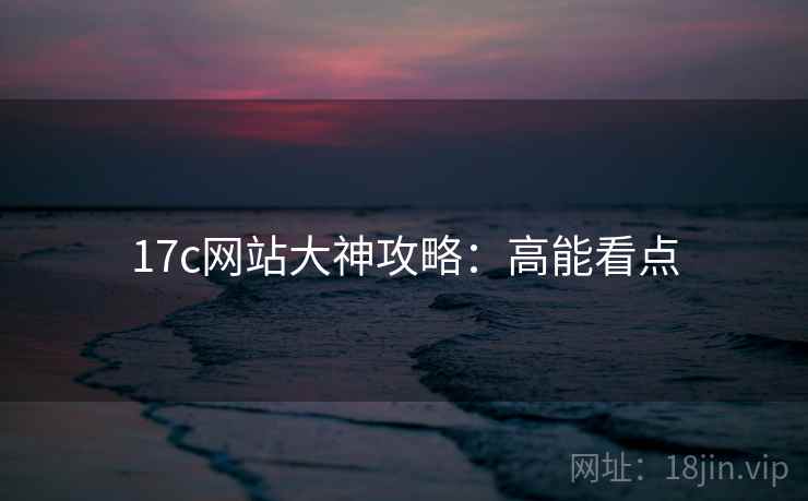 17c网站大神攻略：高能看点