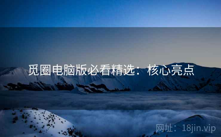 觅圈电脑版必看精选：核心亮点