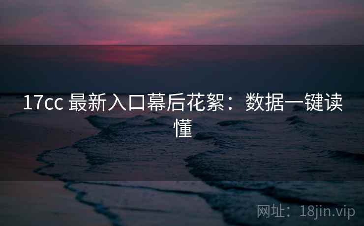 17cc 最新入口幕后花絮：数据一键读懂