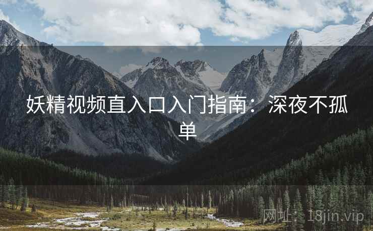 妖精视频直入口入门指南：深夜不孤单