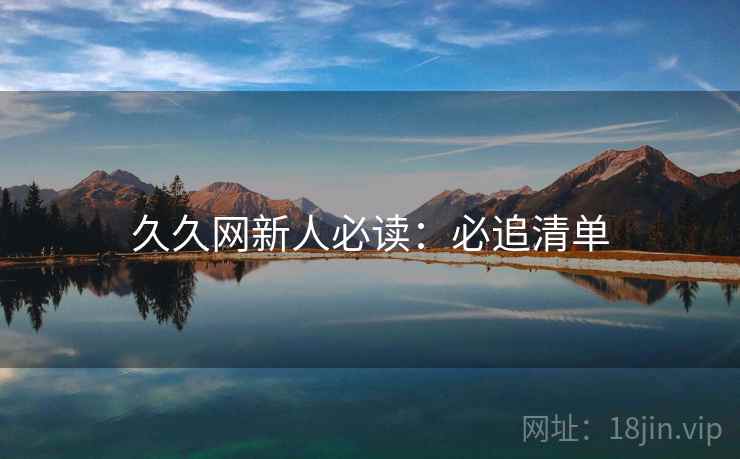 久久网新人必读：必追清单