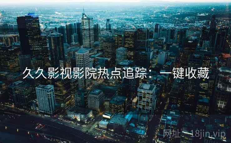 久久影视影院热点追踪：一键收藏
