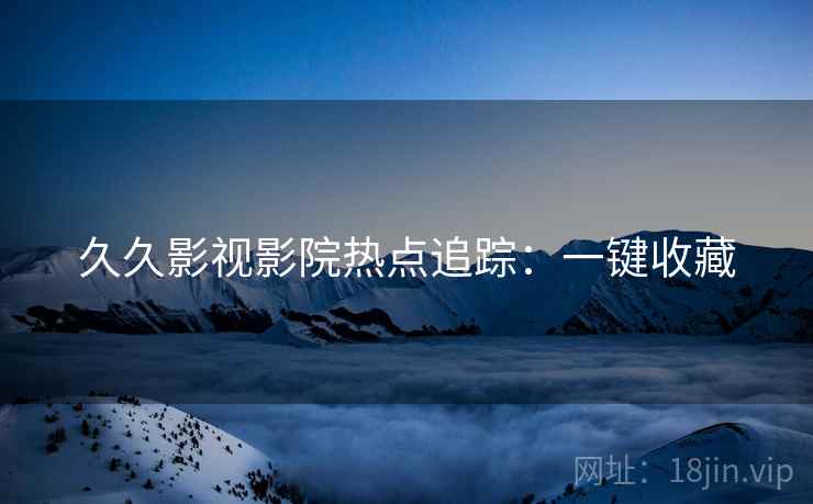 久久影视影院热点追踪：一键收藏