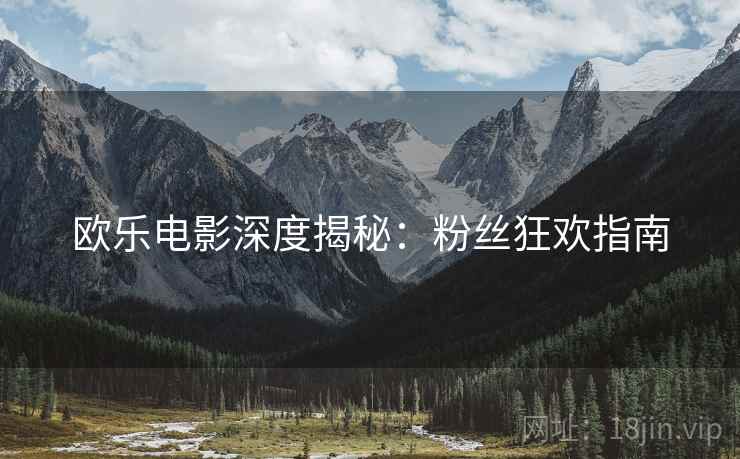 欧乐电影深度揭秘：粉丝狂欢指南
