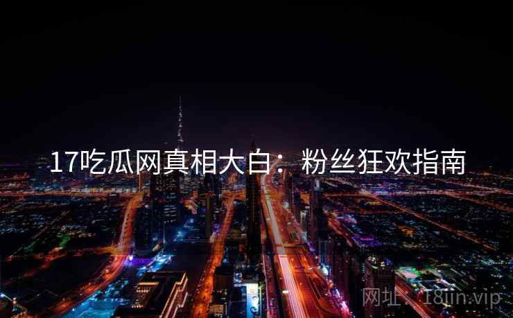 17吃瓜网真相大白：粉丝狂欢指南