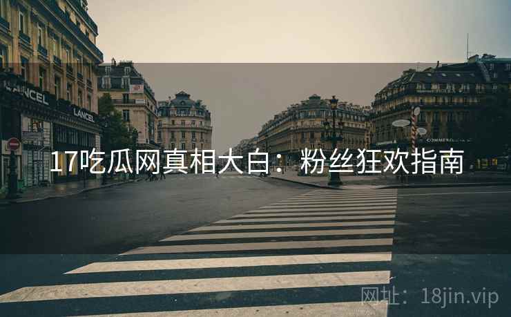 17吃瓜网真相大白：粉丝狂欢指南