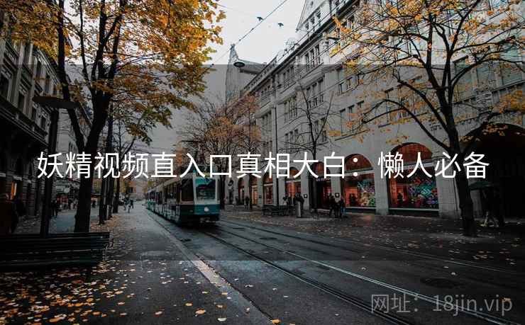 妖精视频直入口真相大白：懒人必备