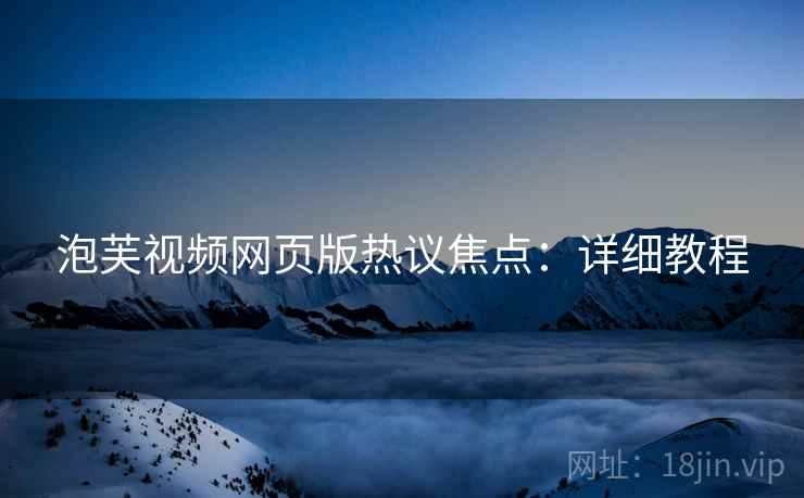 泡芙视频网页版热议焦点：详细教程