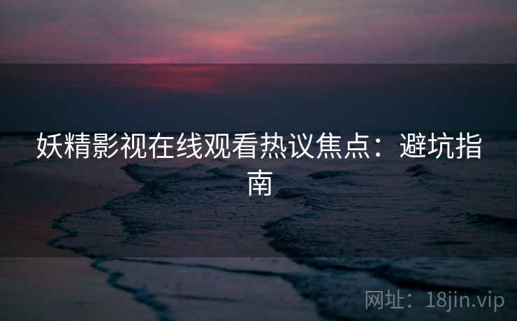 妖精影视在线观看热议焦点：避坑指南