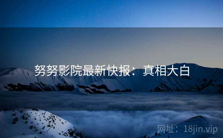 努努影院最新快报：真相大白