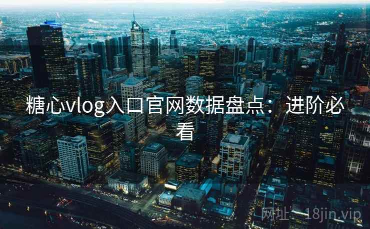糖心vlog入口官网数据盘点：进阶必看