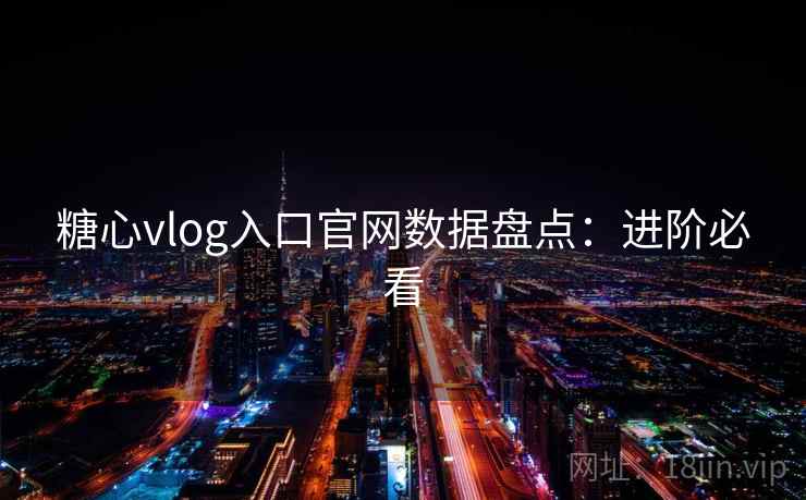 糖心vlog入口官网数据盘点：进阶必看