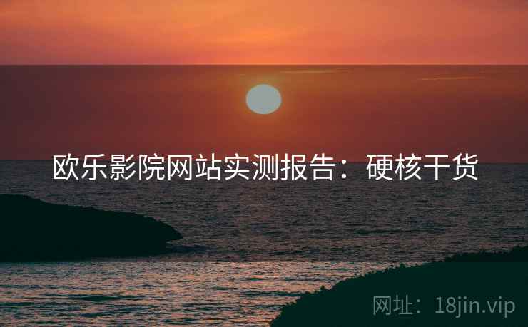 欧乐影院网站实测报告：硬核干货