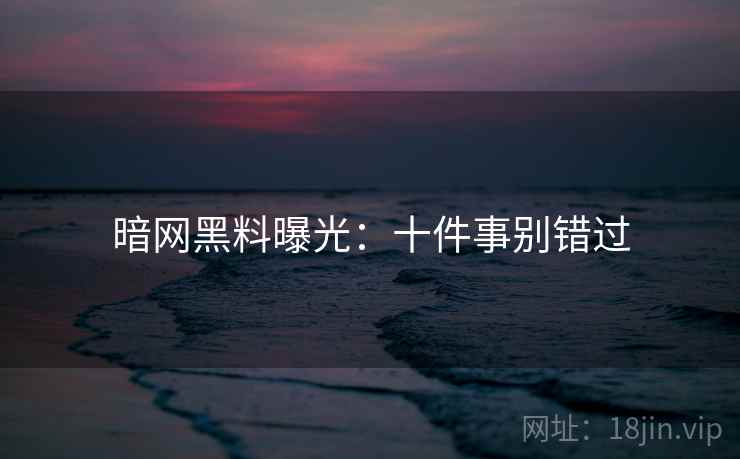 暗网黑料曝光：十件事别错过