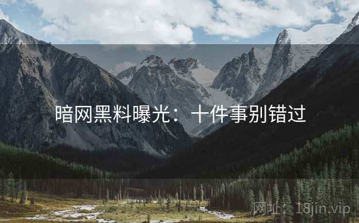 暗网黑料曝光：十件事别错过