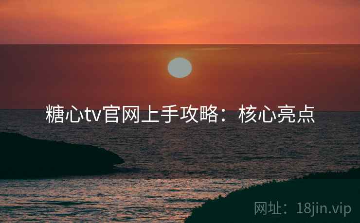 糖心tv官网上手攻略：核心亮点