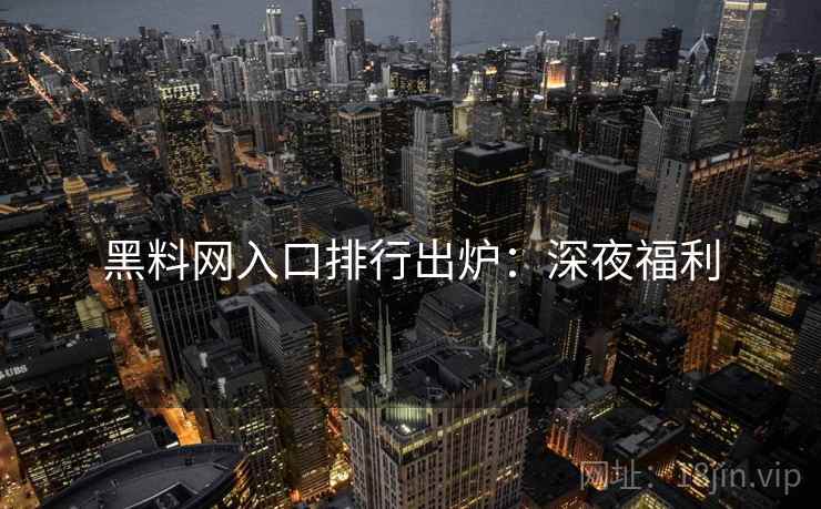 黑料网入口排行出炉：深夜福利