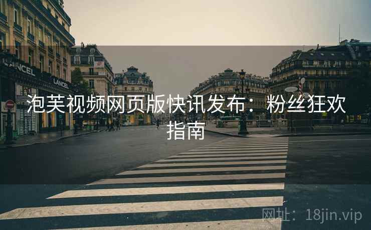 泡芙视频网页版快讯发布：粉丝狂欢指南