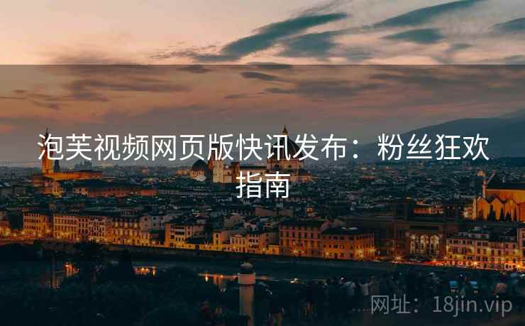 泡芙视频网页版快讯发布：粉丝狂欢指南
