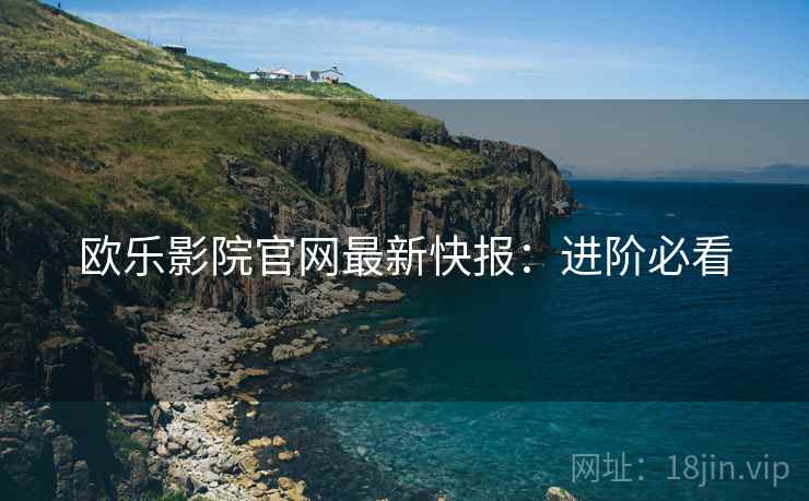 欧乐影院官网最新快报：进阶必看