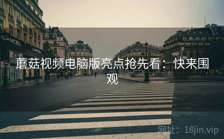 蘑菇视频电脑版亮点抢先看：快来围观