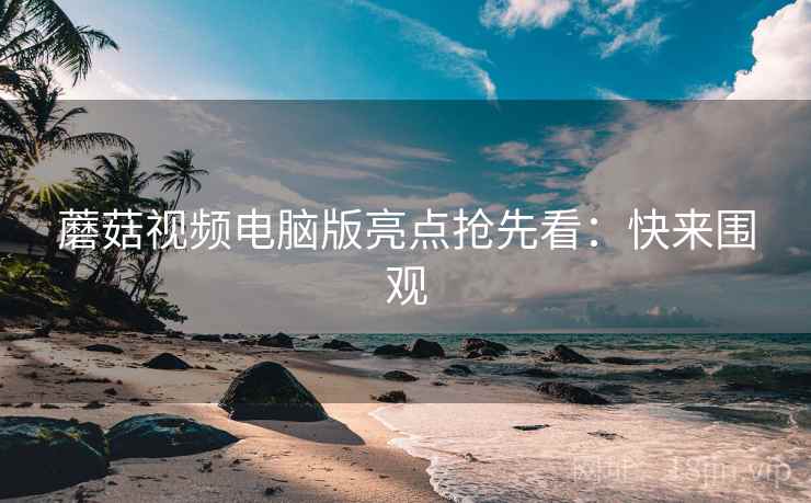 蘑菇视频电脑版亮点抢先看：快来围观