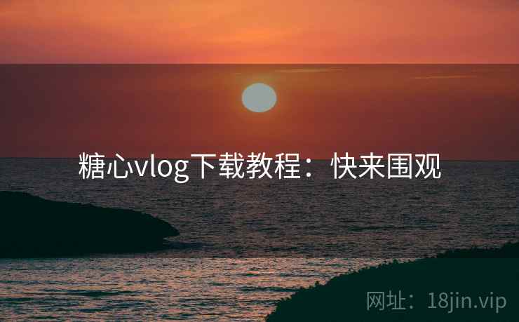糖心vlog下载教程：快来围观