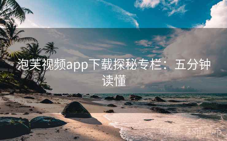 泡芙视频app下载探秘专栏：五分钟读懂