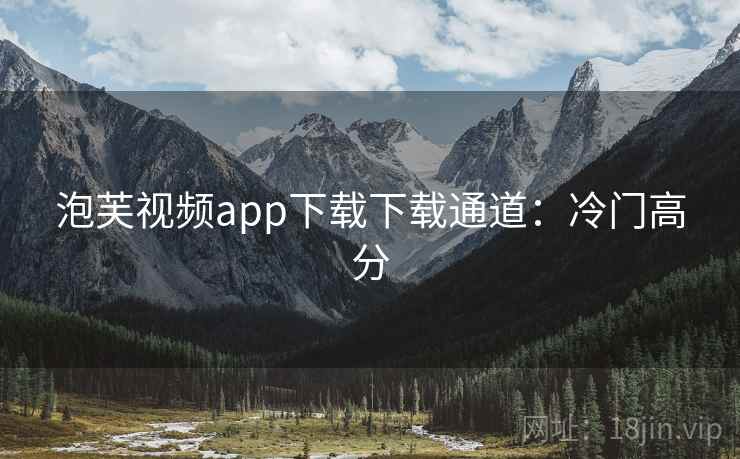 泡芙视频app下载下载通道：冷门高分