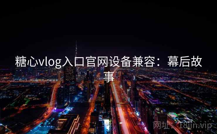 糖心vlog入口官网设备兼容：幕后故事
