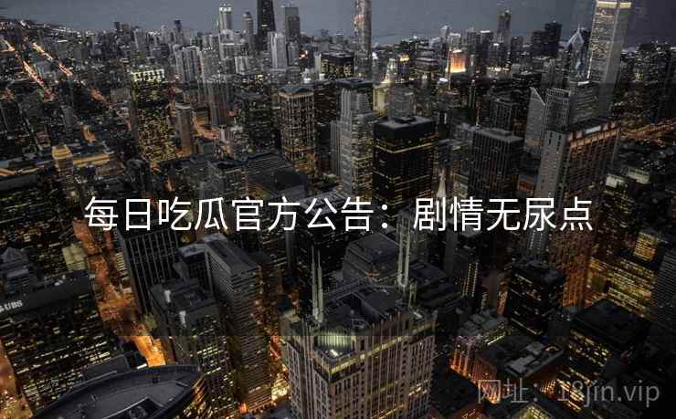 每日吃瓜官方公告：剧情无尿点