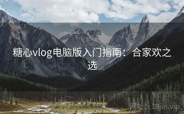 糖心vlog电脑版入门指南：合家欢之选