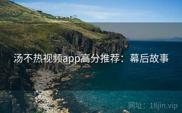汤不热视频app高分推荐：幕后故事