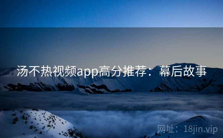 汤不热视频app高分推荐：幕后故事