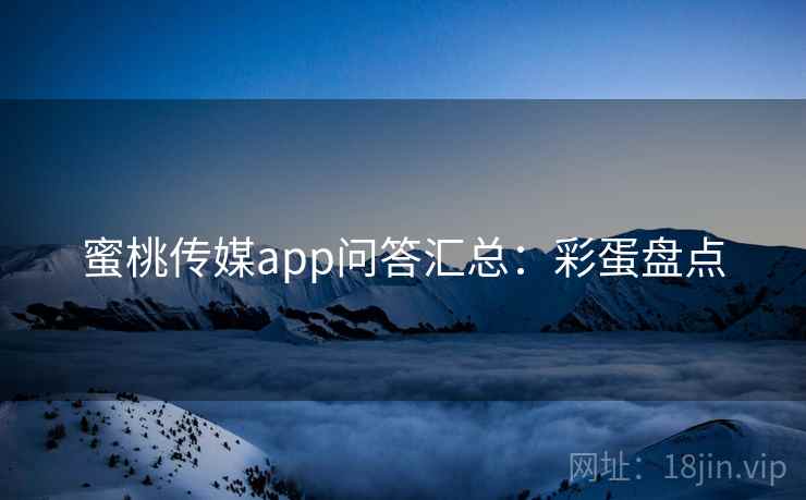 蜜桃传媒app问答汇总：彩蛋盘点