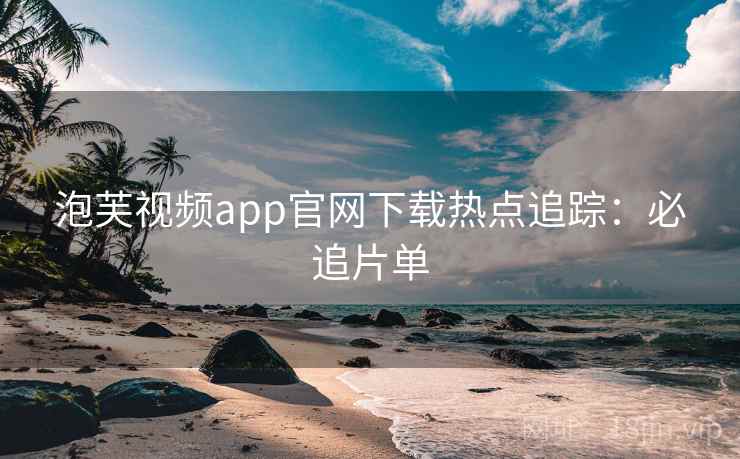 泡芙视频app官网下载热点追踪：必追片单