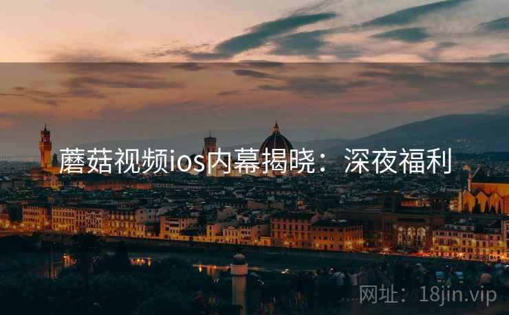 蘑菇视频ios内幕揭晓：深夜福利