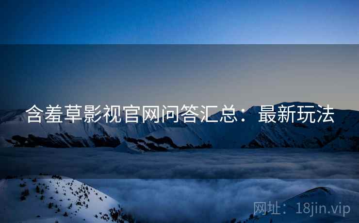 含羞草影视官网问答汇总：最新玩法