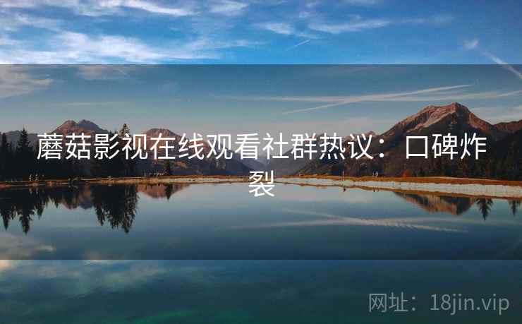 蘑菇影视在线观看社群热议：口碑炸裂