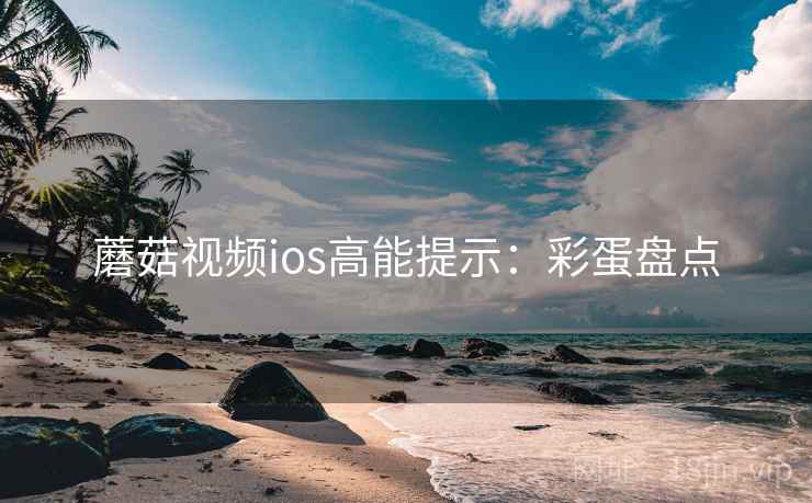 蘑菇视频ios高能提示：彩蛋盘点