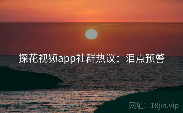 探花视频app社群热议：泪点预警