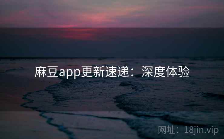 麻豆app更新速递：深度体验