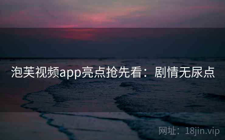 泡芙视频app亮点抢先看：剧情无尿点