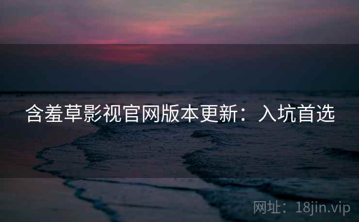 含羞草影视官网版本更新：入坑首选