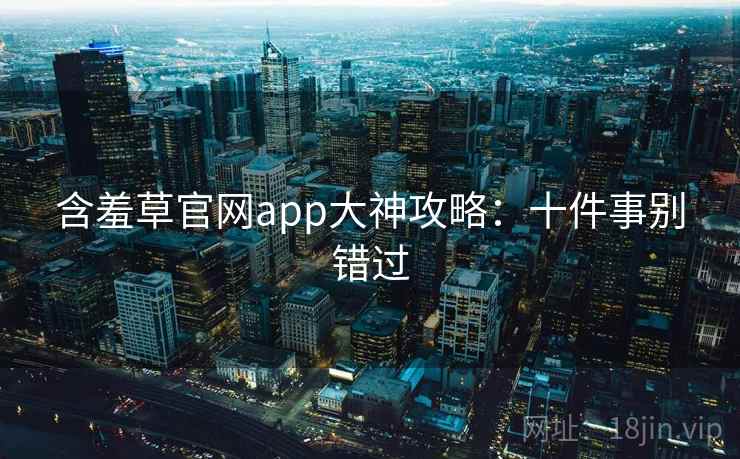 含羞草官网app大神攻略：十件事别错过