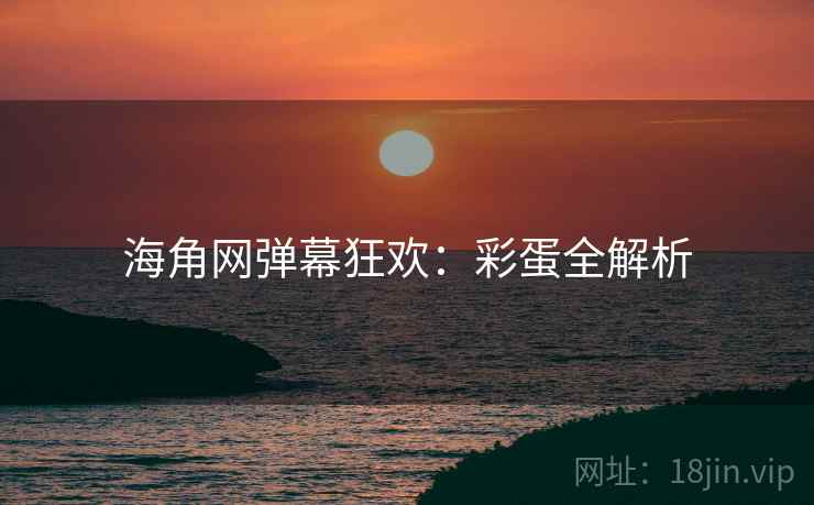 海角网弹幕狂欢：彩蛋全解析