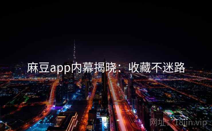 麻豆app内幕揭晓：收藏不迷路