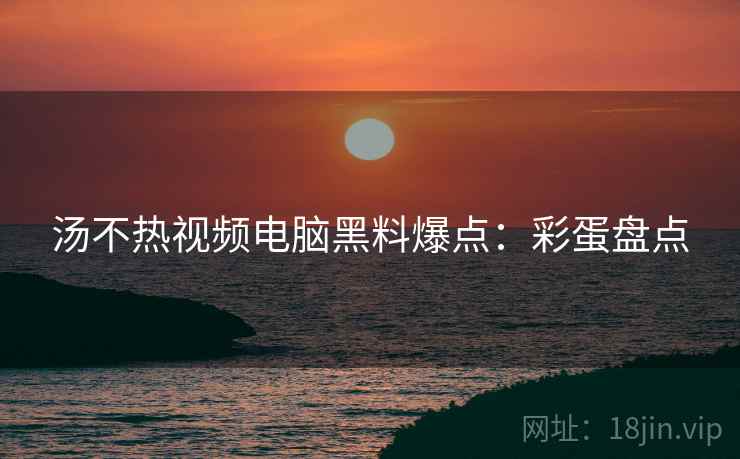 汤不热视频电脑黑料爆点：彩蛋盘点